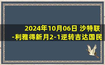 2024年10月06日 沙特联-利雅得新月2-1逆转吉达国民3分领跑 米神双响洛迪献助攻